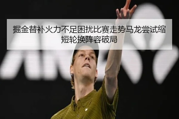 掘金替补火力不足困扰比赛走势马龙尝试缩短轮换阵容破局
