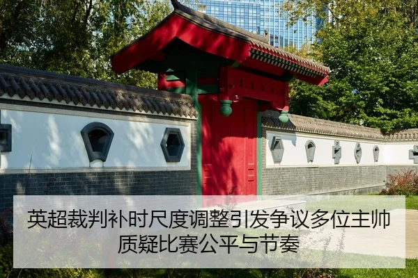 英超裁判补时尺度调整引发争议多位主帅质疑比赛公平与节奏