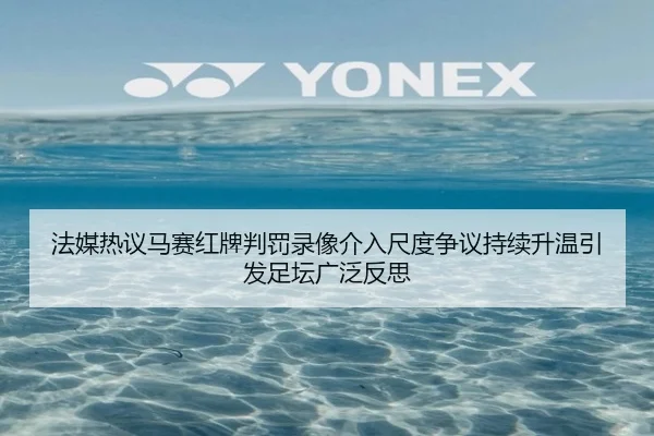 法媒热议马赛红牌判罚录像介入尺度争议持续升温引发足坛广泛反思