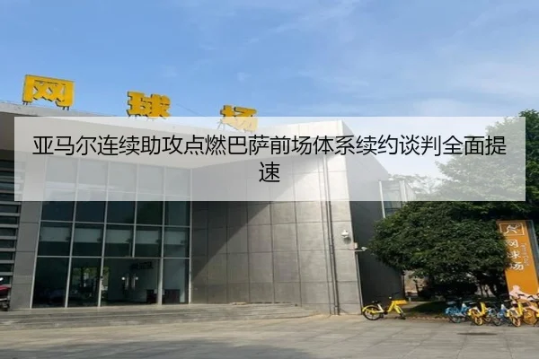 亚马尔连续助攻点燃巴萨前场体系续约谈判全面提速