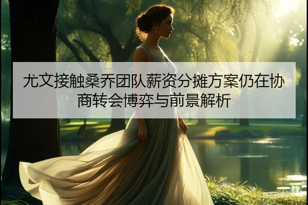 尤文接触桑乔团队薪资分摊方案仍在协商转会博弈与前景解析