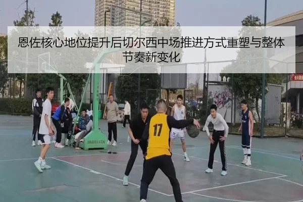 恩佐核心地位提升后切尔西中场推进方式重塑与整体节奏新变化